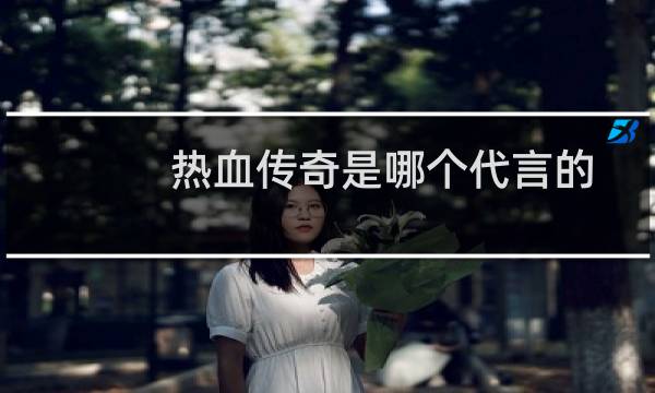 热血传奇是哪个代言的