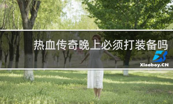 热血传奇晚上必须打装备吗