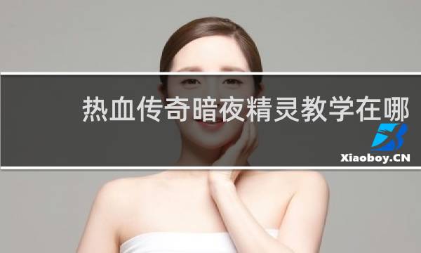 热血传奇暗夜精灵教学在哪