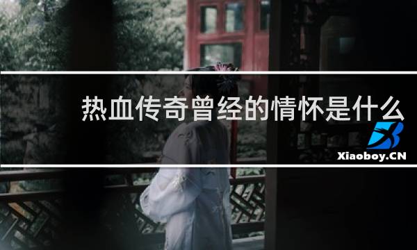 热血传奇曾经的情怀是什么