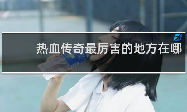 热血传奇最厉害的地方在哪