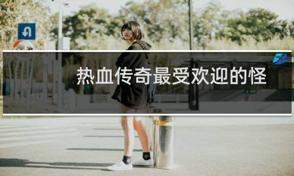 热血传奇最受欢迎的怪