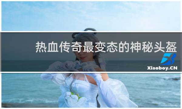 热血传奇最变态的神秘头盔