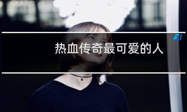热血传奇最可爱的人