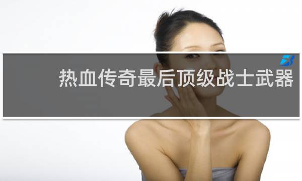 热血传奇最后顶级战士武器