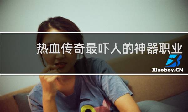 热血传奇最吓人的神器职业