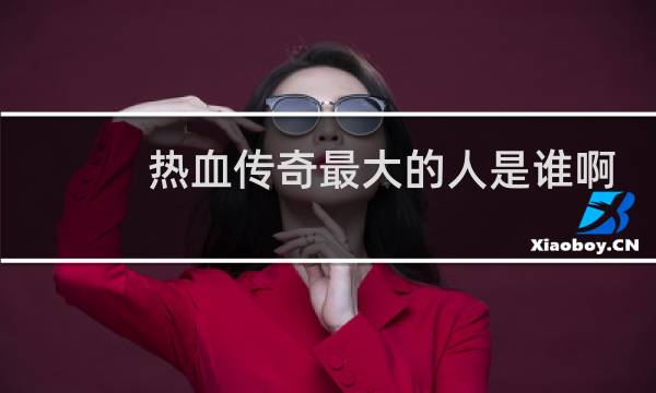 热血传奇最大的人是谁啊