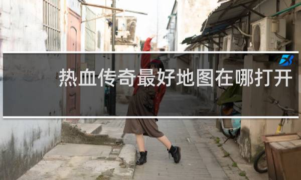 热血传奇最好地图在哪打开