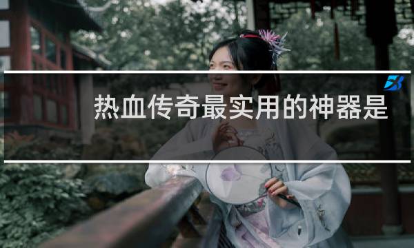 热血传奇最实用的神器是