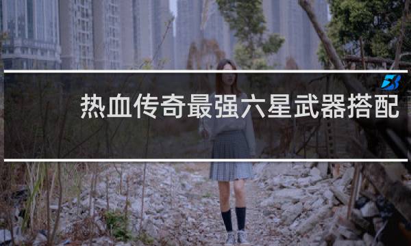 热血传奇最强六星武器搭配