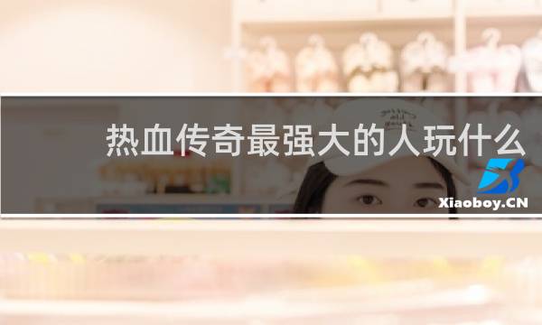 热血传奇最强大的人玩什么