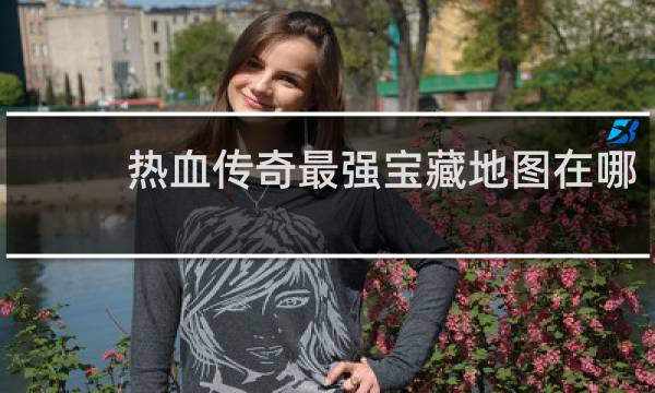 热血传奇最强宝藏地图在哪