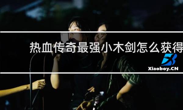 热血传奇最强小木剑怎么获得