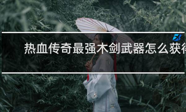 热血传奇最强木剑武器怎么获得