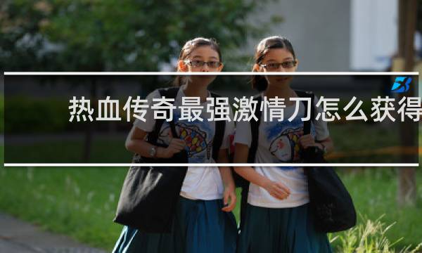 热血传奇最强激情刀怎么获得