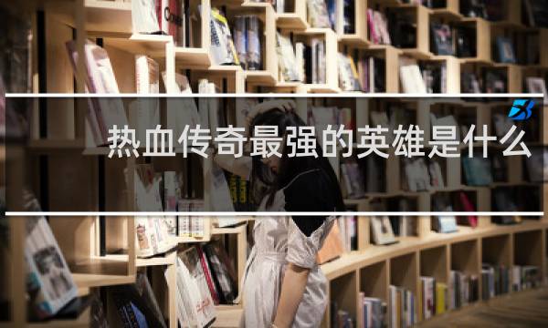 热血传奇最强的英雄是什么