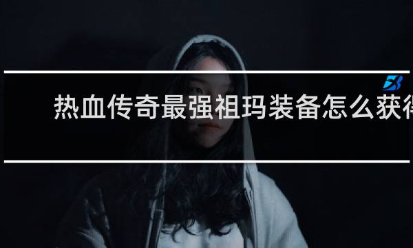 热血传奇最强祖玛装备怎么获得