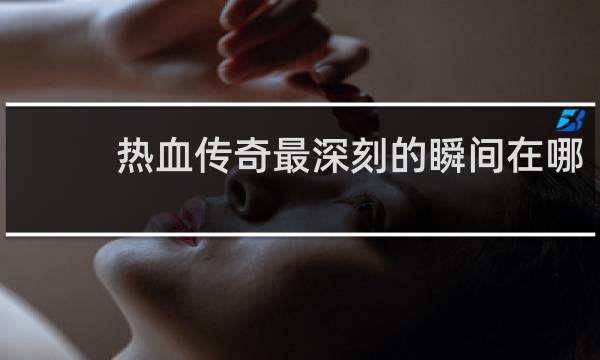热血传奇最深刻的瞬间在哪