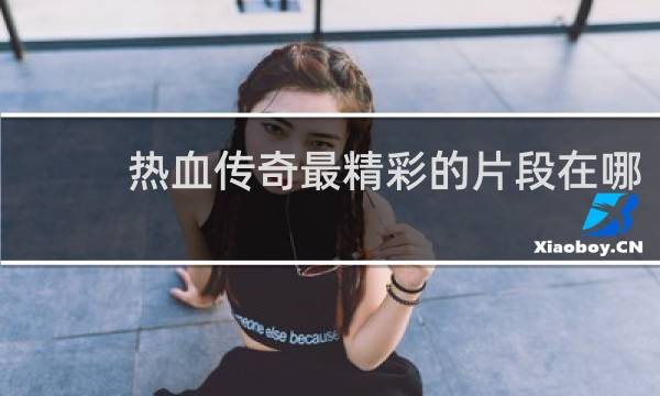 热血传奇最精彩的片段在哪