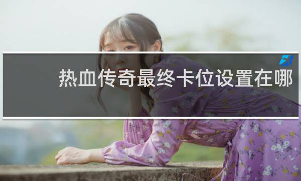 热血传奇最终卡位设置在哪