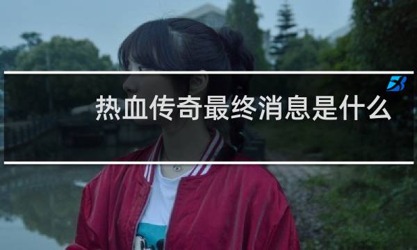 热血传奇最终消息是什么