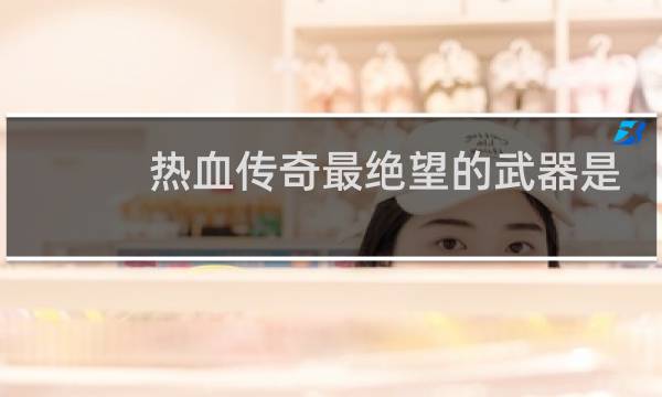 热血传奇最绝望的武器是