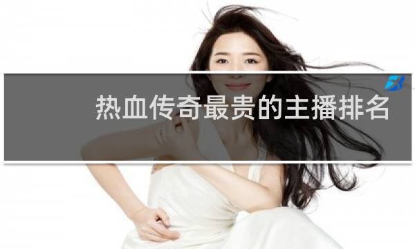 热血传奇最贵的主播排名