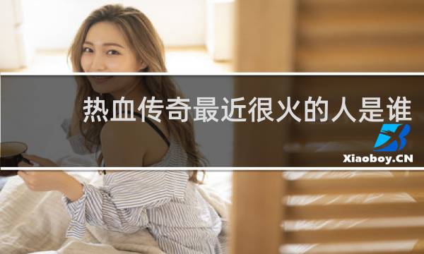 热血传奇最近很火的人是谁