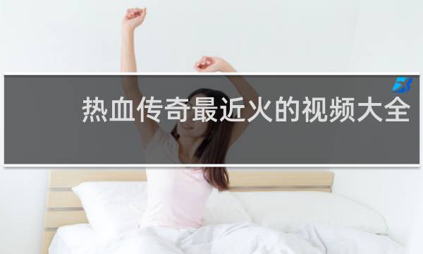 热血传奇最近火的视频大全