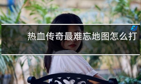 热血传奇最难忘地图怎么打