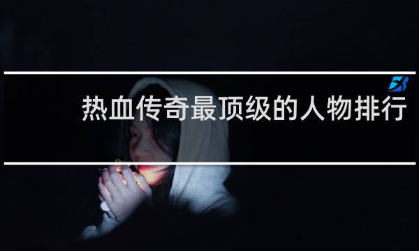 热血传奇最顶级的人物排行