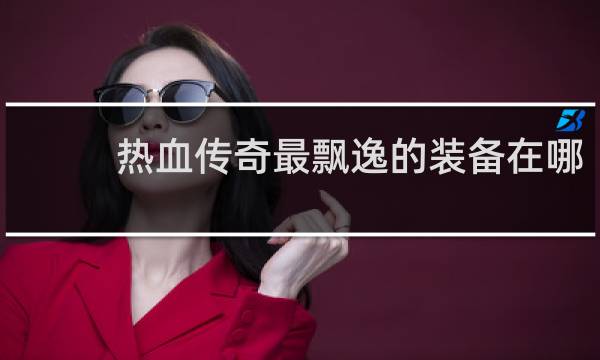热血传奇最飘逸的装备在哪