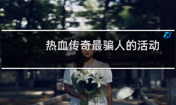 热血传奇最骗人的活动