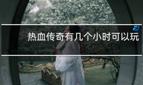 热血传奇有几个小时可以玩