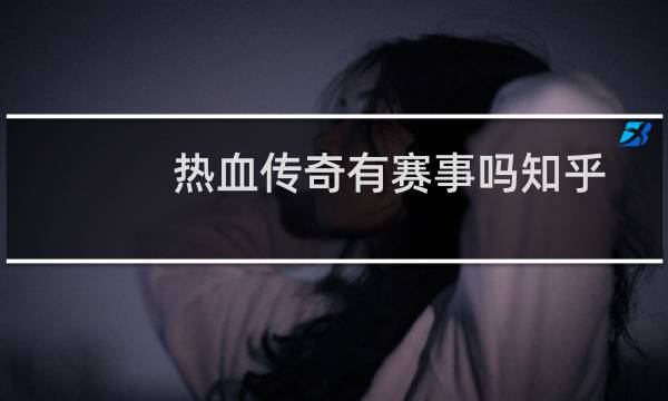 热血传奇有赛事吗知乎