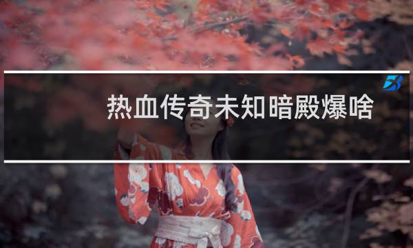 热血传奇未知暗殿爆啥