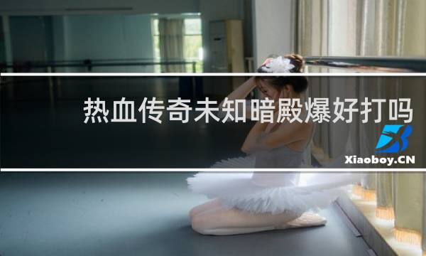 热血传奇未知暗殿爆好打吗