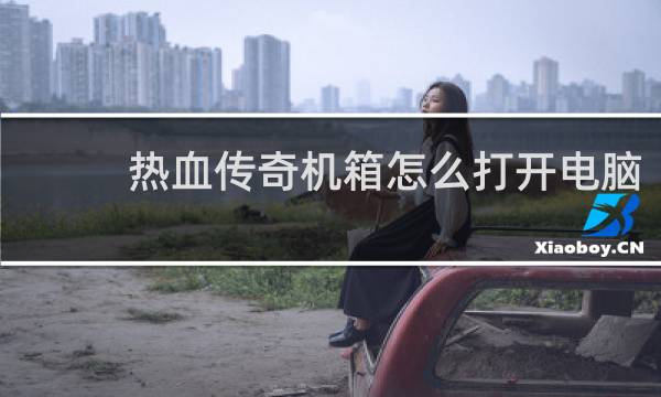 热血传奇机箱怎么打开电脑