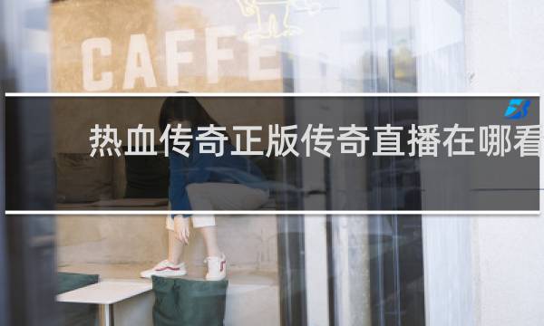 热血传奇正版传奇直播在哪看