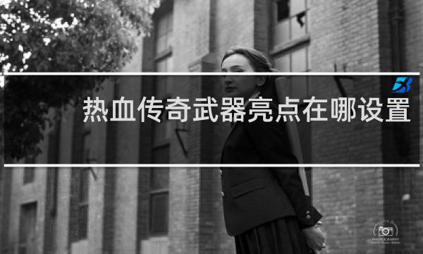 热血传奇武器亮点在哪设置