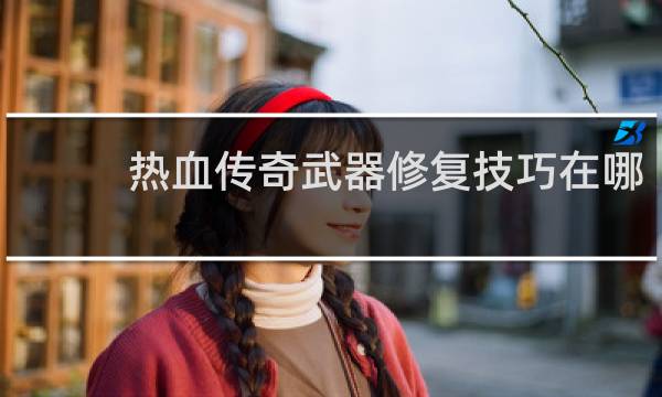 热血传奇武器修复技巧在哪
