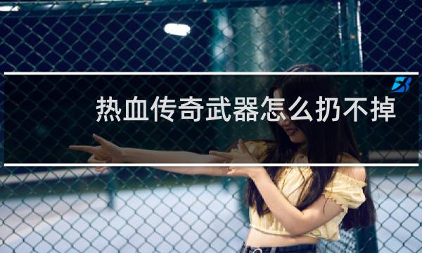 热血传奇武器怎么扔不掉