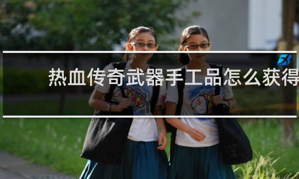 热血传奇武器手工品怎么获得