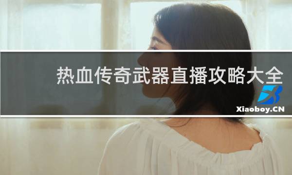 热血传奇武器直播攻略大全