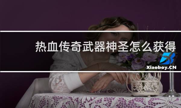 热血传奇武器神圣怎么获得