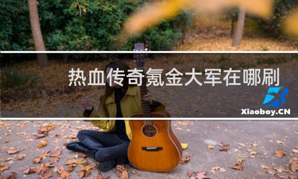 热血传奇氪金大军在哪刷