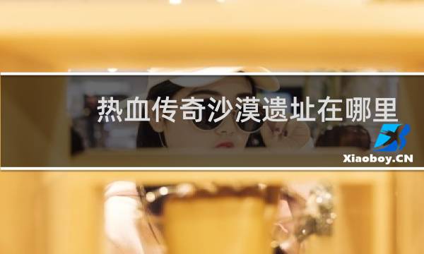 热血传奇沙漠遗址在哪里