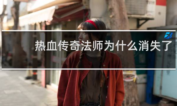 热血传奇法师为什么消失了