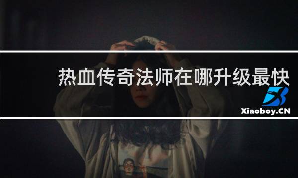 热血传奇法师在哪升级最快