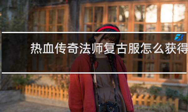 热血传奇法师复古服怎么获得